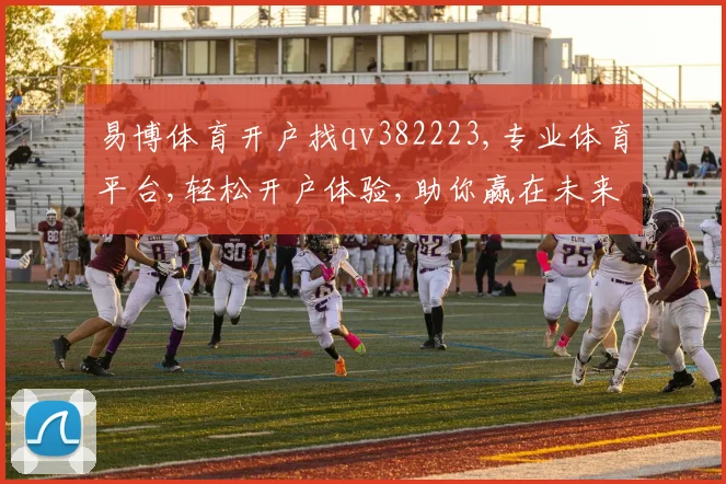 易博体育开户找qv382223,专业体育平台,轻松开户体验,助你赢在未来,尽在一家