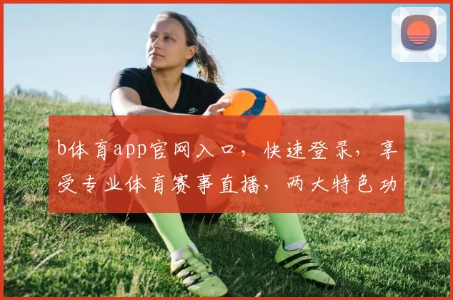 b体育app官网入口，快速登录，享受专业体育赛事直播，两大特色功能不容错过，点击即达