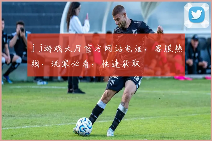 j j游戏大厅官方网站电话，客服热线，玩家必看，快速获取