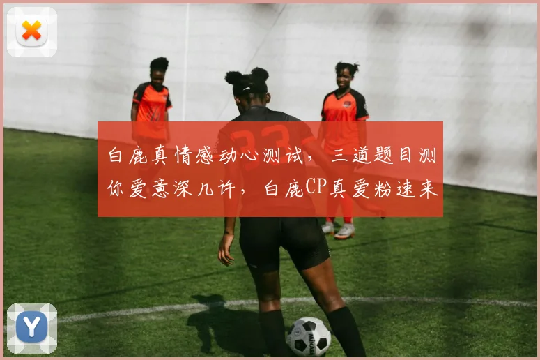 白鹿真情感动心测试，三道题目测你爱意深几许，白鹿CP真爱粉速来挑战