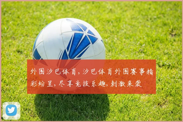 外围沙巴体育,沙巴体育外围赛事精彩纷呈,尽享竞技乐趣,刺激来袭