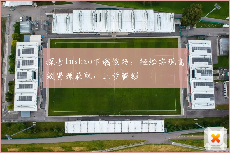 探索Inshao下载技巧，轻松实现高效资源获取，三步解锁