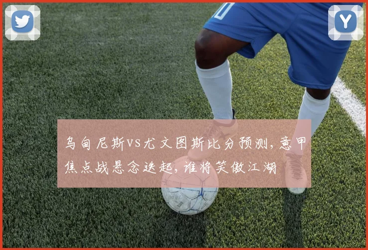 乌甸尼斯vs尤文图斯比分预测,意甲焦点战悬念迭起,谁将笑傲江湖