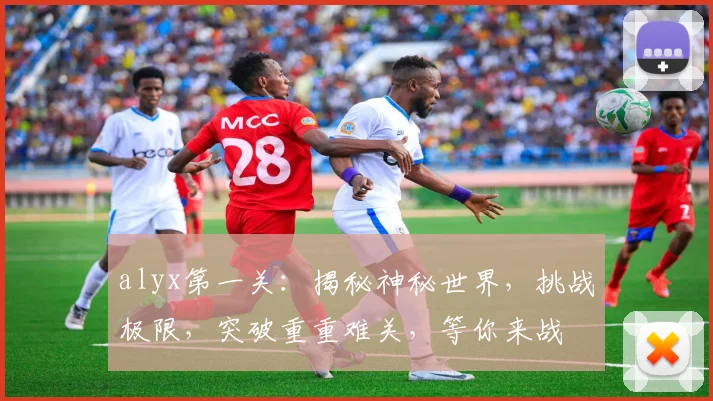 alyx第一关：揭秘神秘世界，挑战极限，突破重重难关，等你来战