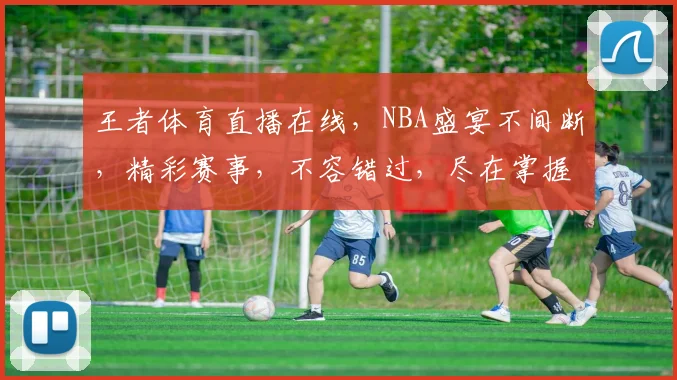 王者体育直播在线，NBA盛宴不间断，精彩赛事，不容错过，尽在掌握