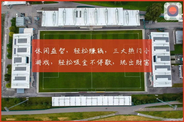休闲益智，轻松赚钱，三大热门小游戏，轻松吸金不停歇，玩出财富人生，快来体验