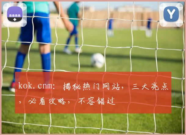 kok.cnm：揭秘热门网站，三大亮点，必看攻略，不容错过