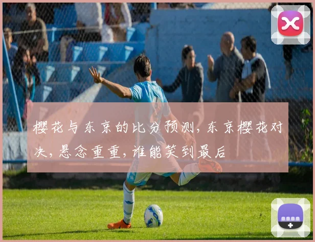 樱花与东京的比分预测,东京樱花对决,悬念重重,谁能笑到最后