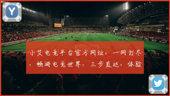 小艾电竞平台官方网址，一网打尽，畅游电竞世界，三步直达，体验非凡