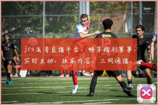 jrs高清直播平台，畅享精彩赛事，实时互动，独家内容，三网通播，尽在jrs