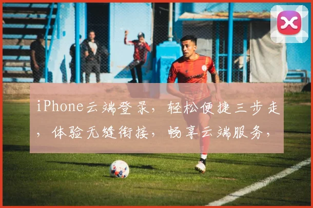 iPhone云端登录，轻松便捷三步走，体验无缝衔接，畅享云端服务，安全无忧