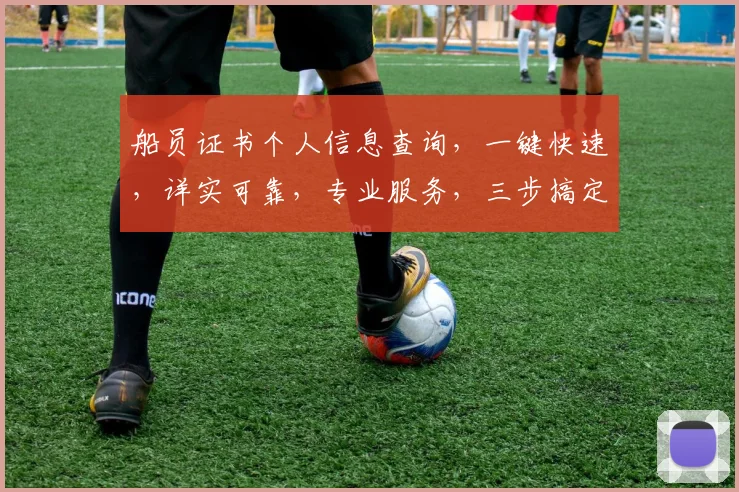 船员证书个人信息查询，一键快速，详实可靠，专业服务，三步搞定，轻松获取。