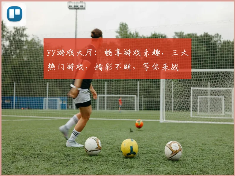 yy游戏大厅：畅享游戏乐趣，三大热门游戏，精彩不断，等你来战